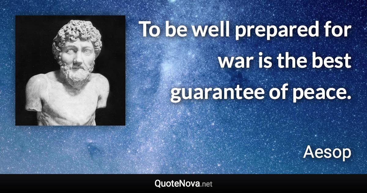 To be well prepared for war is the best guarantee of peace. - Aesop quote