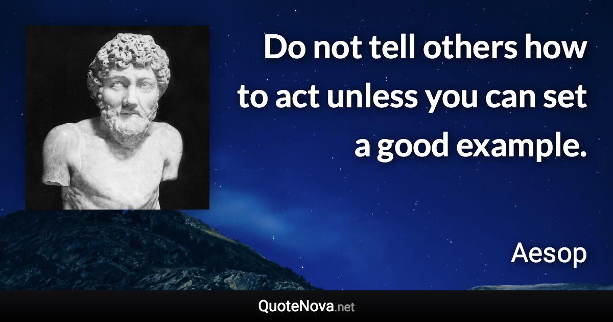 Do not tell others how to act unless you can set a good example. - Aesop quote