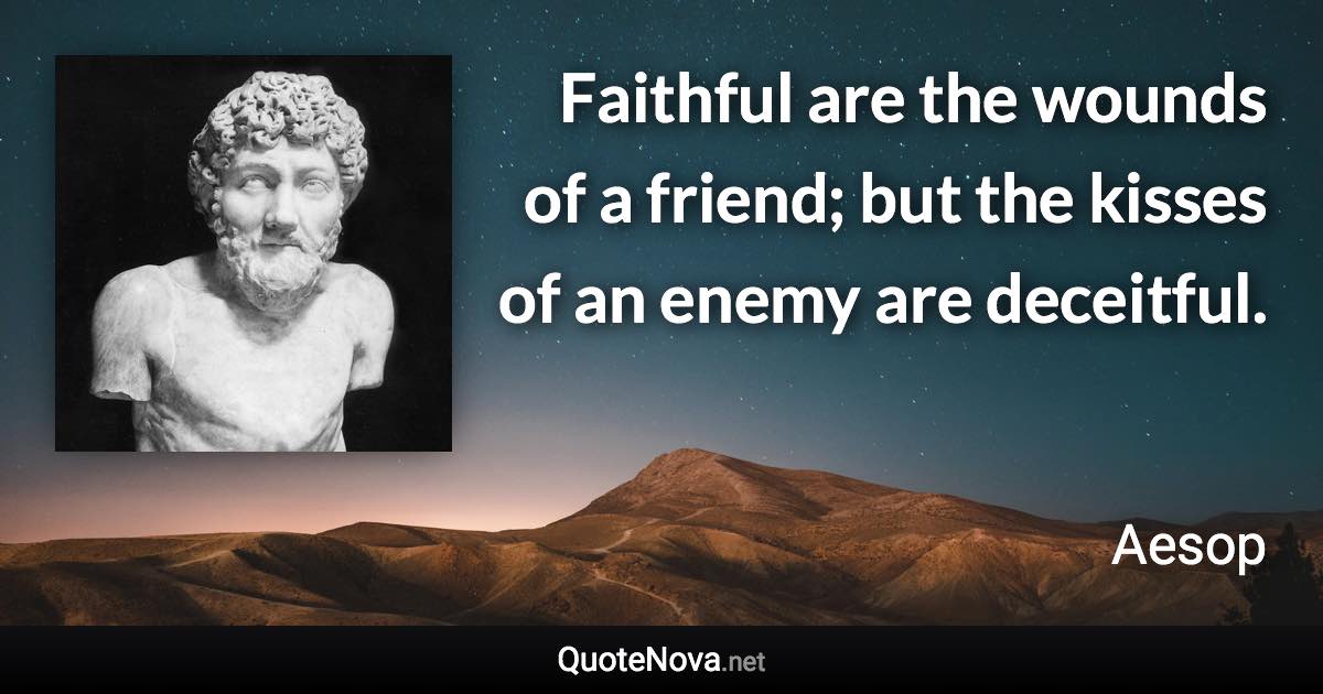 Faithful are the wounds of a friend; but the kisses of an enemy are deceitful. - Aesop quote