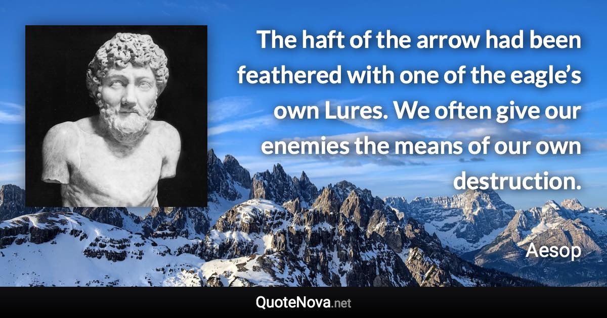 The haft of the arrow had been feathered with one of the eagle’s own Lures. We often give our enemies the means of our own destruction. - Aesop quote