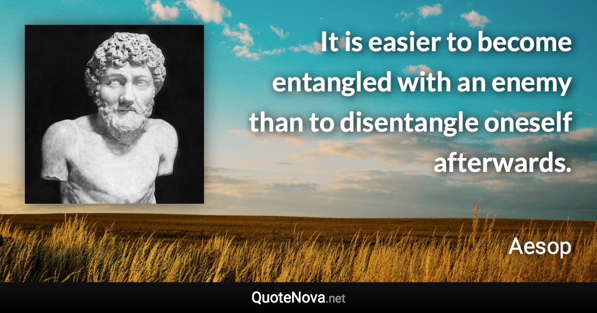 It is easier to become entangled with an enemy than to disentangle oneself afterwards. - Aesop quote