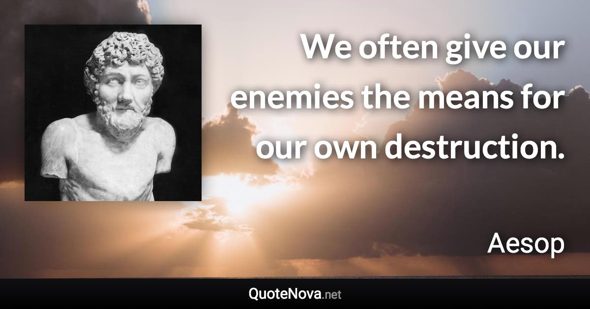 We often give our enemies the means for our own destruction. - Aesop quote