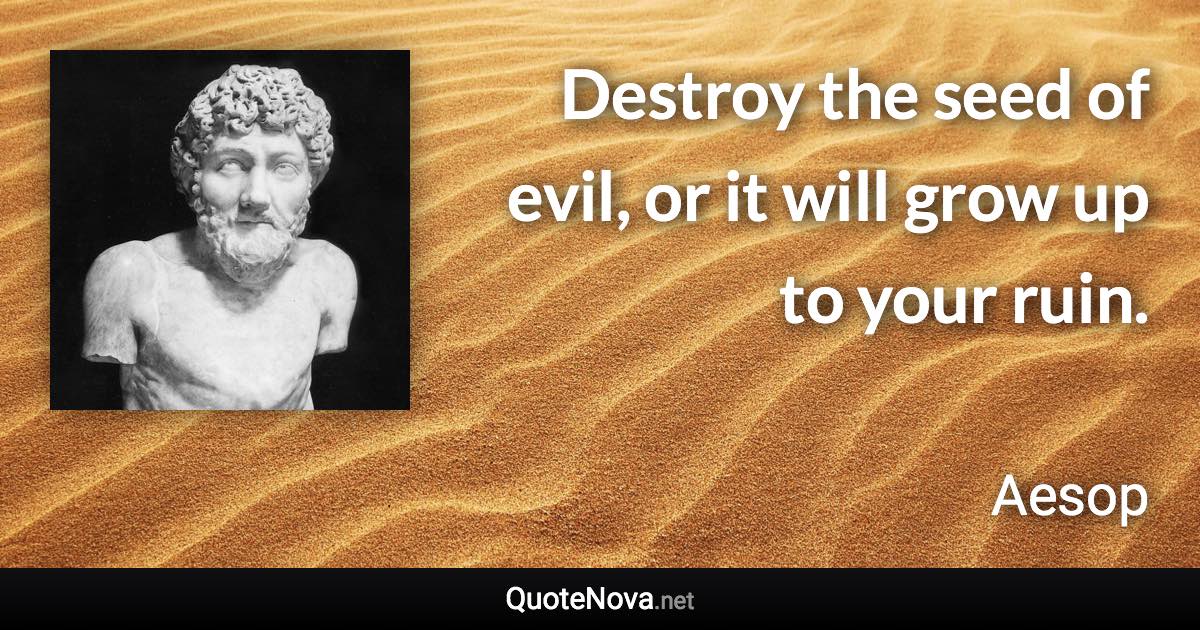 Destroy the seed of evil, or it will grow up to your ruin. - Aesop quote