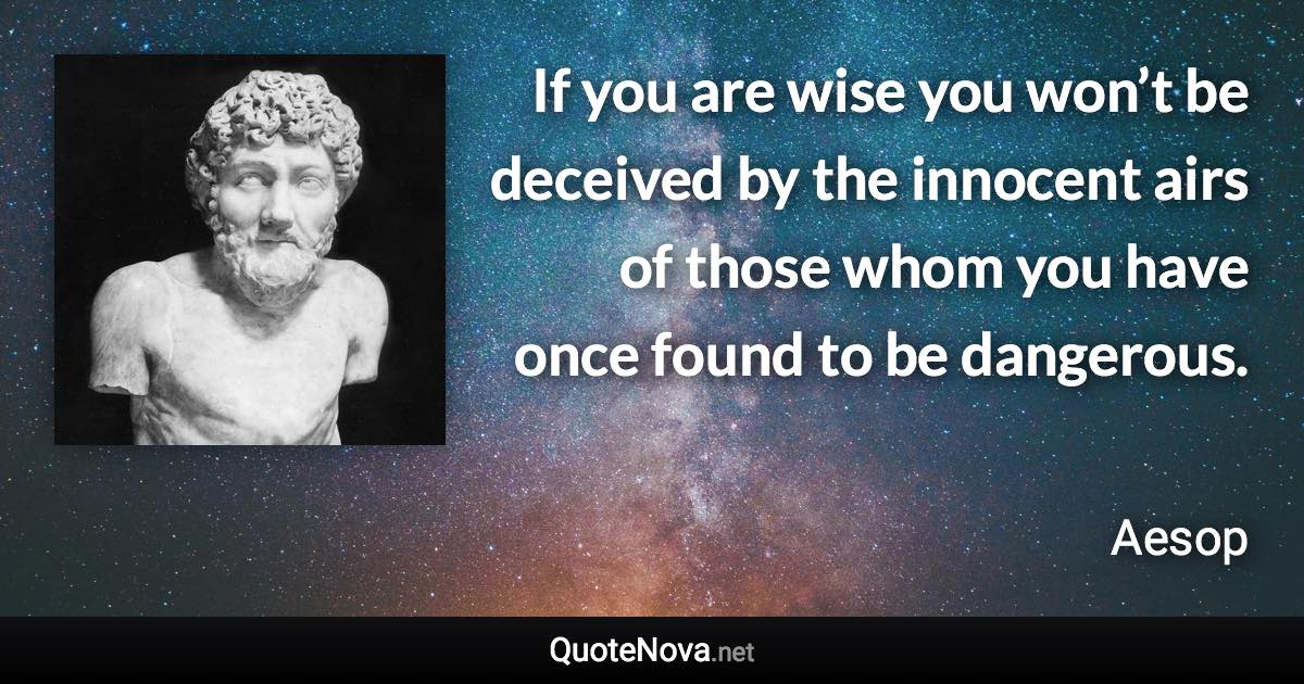 If you are wise you won’t be deceived by the innocent airs of those whom you have once found to be dangerous. - Aesop quote