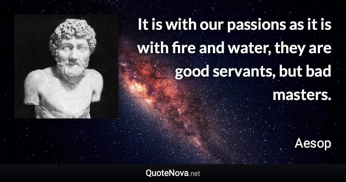 It is with our passions as it is with fire and water, they are good servants, but bad masters. - Aesop quote