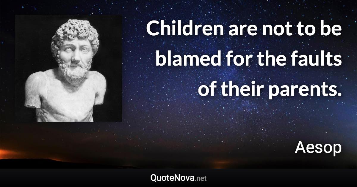 Children are not to be blamed for the faults of their parents. - Aesop quote