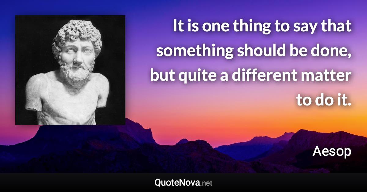 It is one thing to say that something should be done, but quite a different matter to do it. - Aesop quote