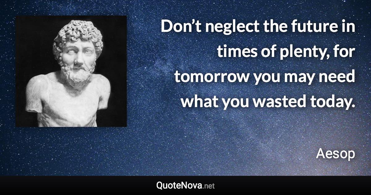 Don’t neglect the future in times of plenty, for tomorrow you may need what you wasted today. - Aesop quote