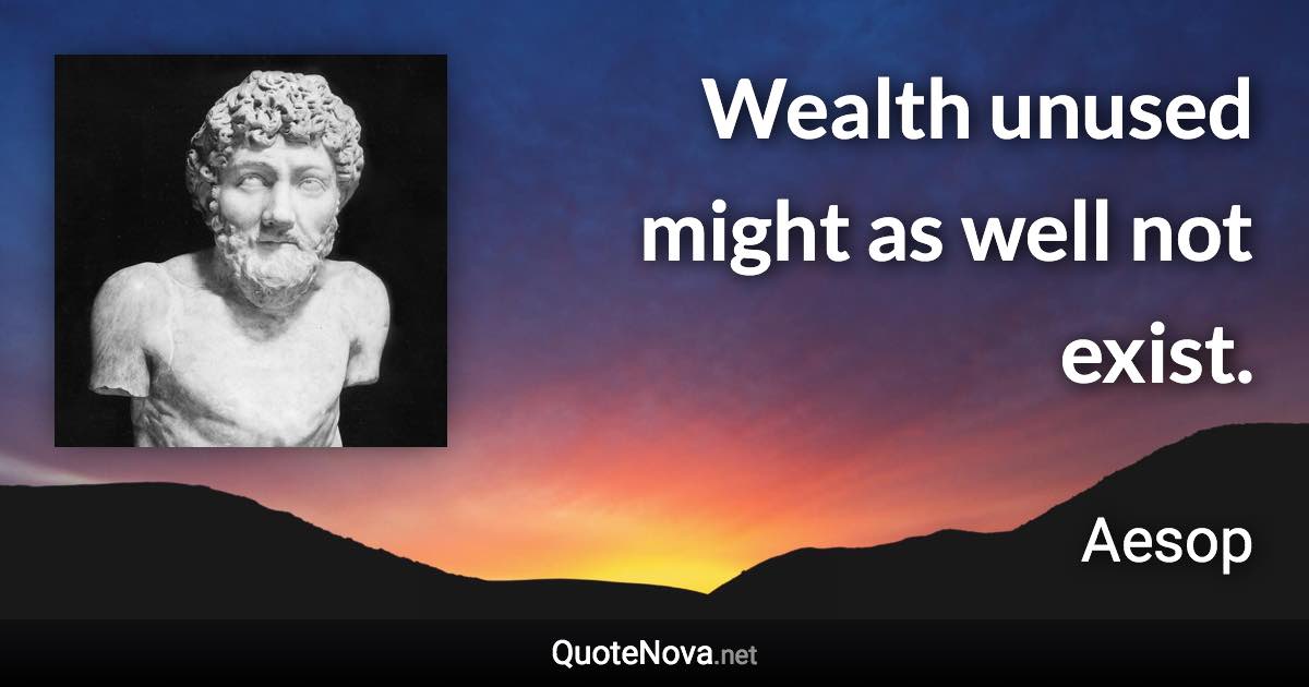 Wealth unused might as well not exist. - Aesop quote