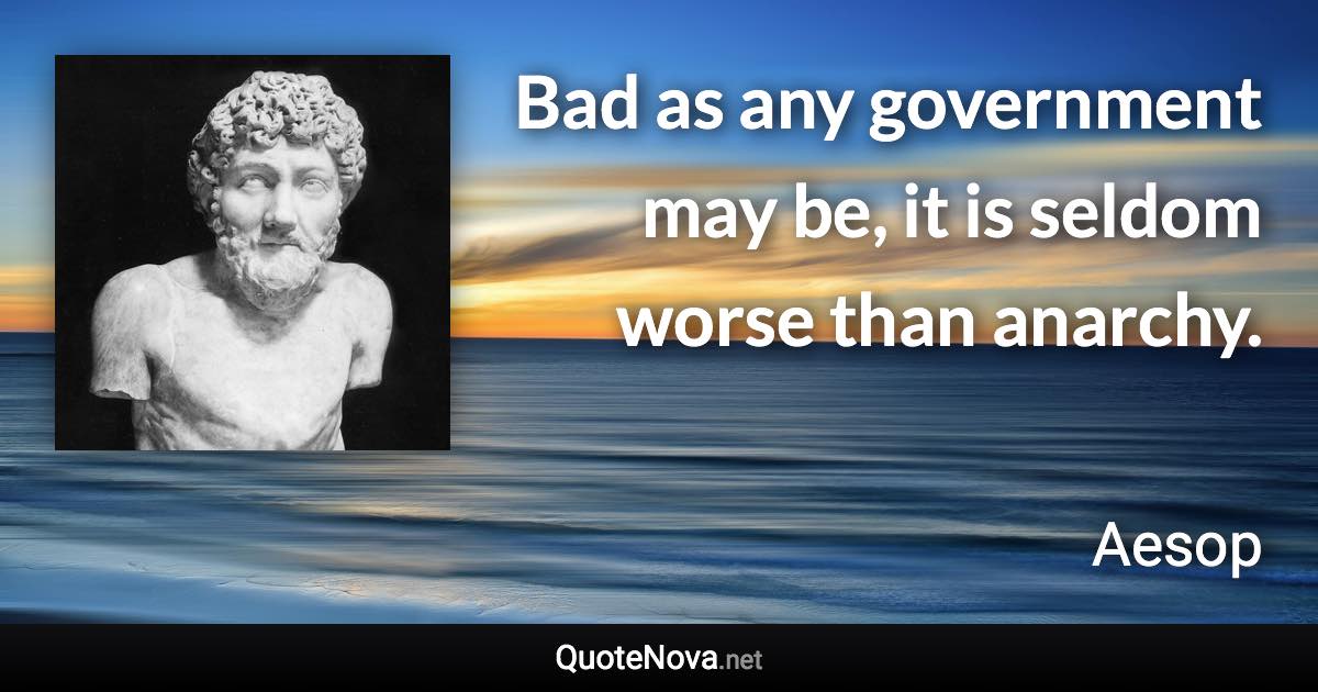 Bad as any government may be, it is seldom worse than anarchy. - Aesop quote