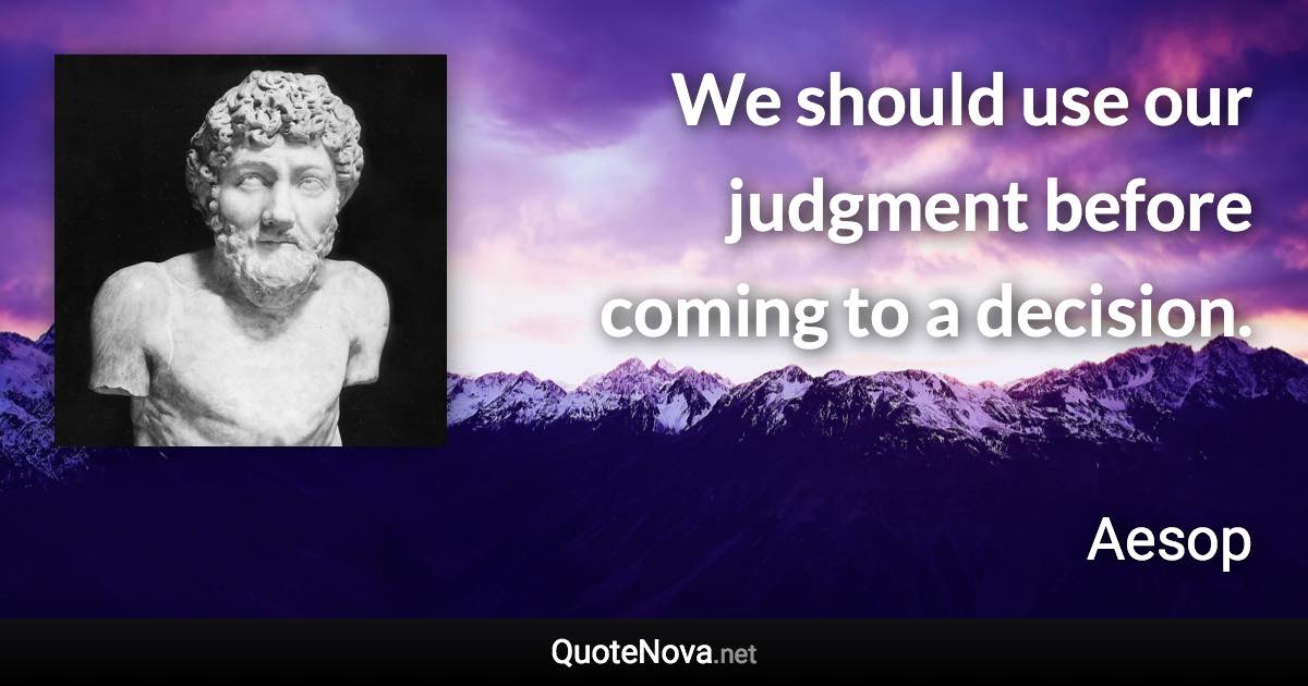 We should use our judgment before coming to a decision. - Aesop quote