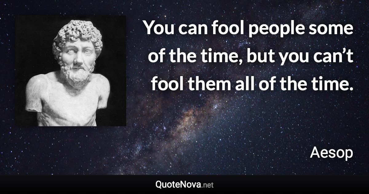 You can fool people some of the time, but you can’t fool them all of the time. - Aesop quote