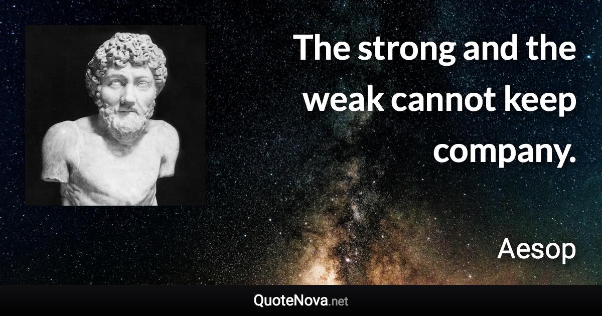 The strong and the weak cannot keep company. - Aesop quote