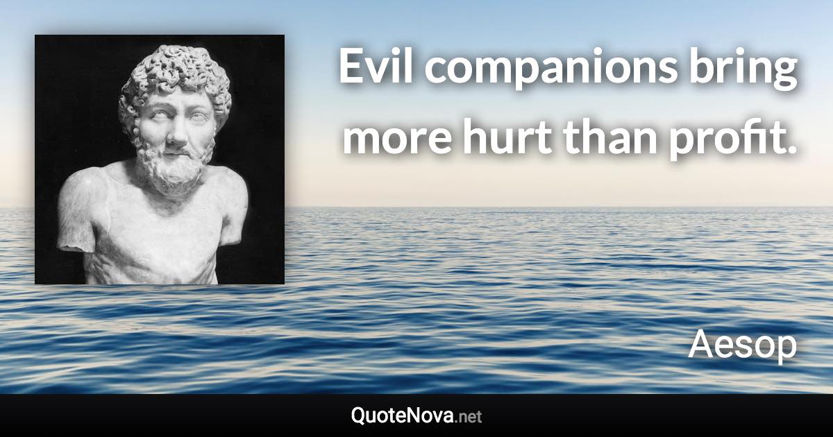 Evil companions bring more hurt than profit. - Aesop quote