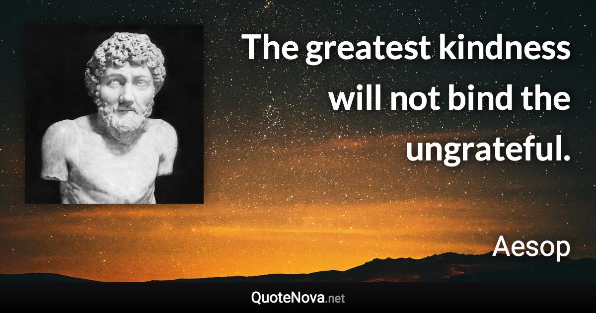 The greatest kindness will not bind the ungrateful. - Aesop quote