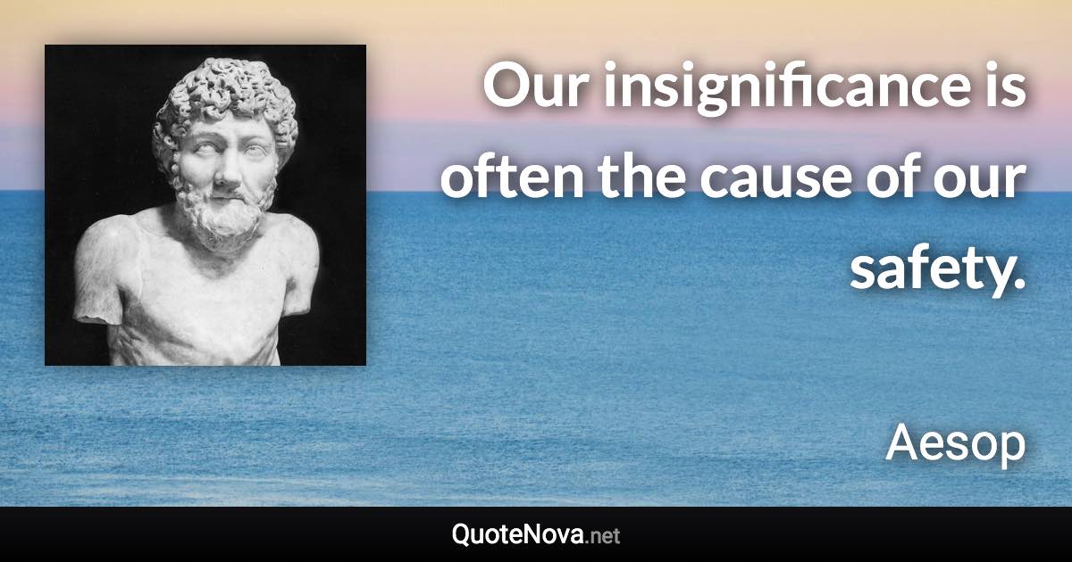 Our insignificance is often the cause of our safety. - Aesop quote