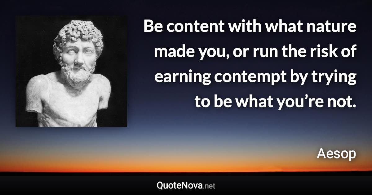 Be content with what nature made you, or run the risk of earning contempt by trying to be what you’re not. - Aesop quote