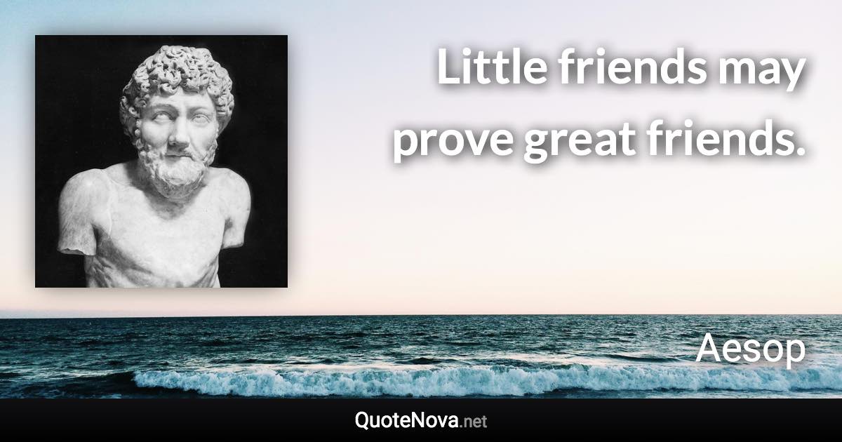 Little friends may prove great friends. - Aesop quote