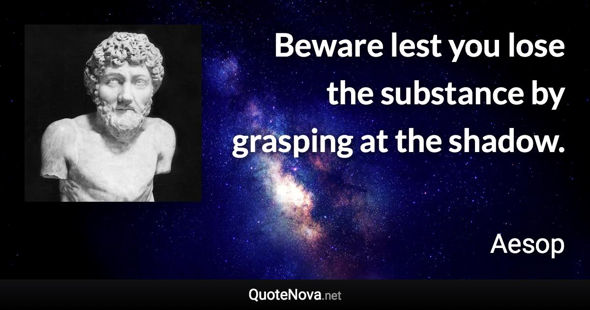 Beware lest you lose the substance by grasping at the shadow. - Aesop quote