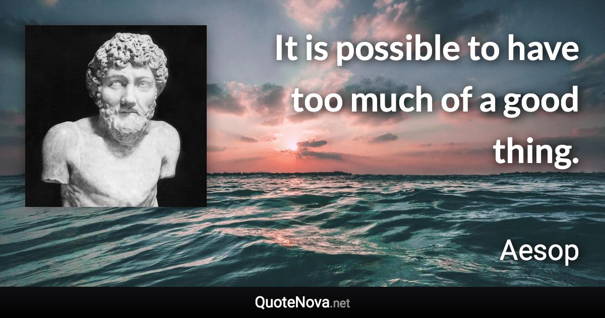 It is possible to have too much of a good thing. - Aesop quote