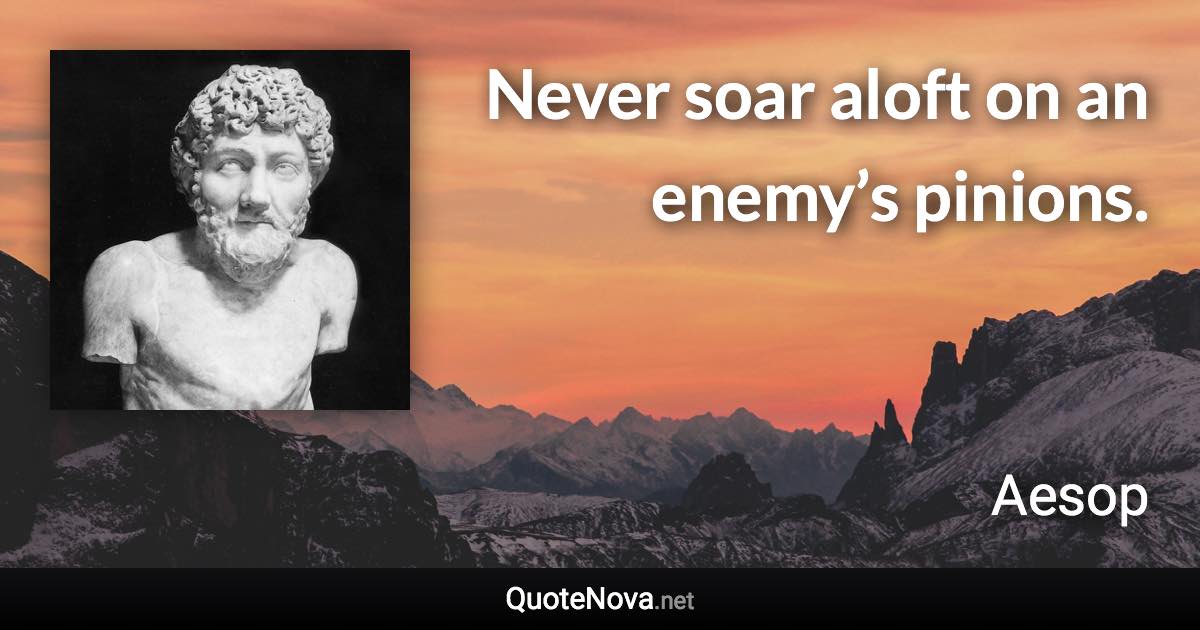 Never soar aloft on an enemy’s pinions. - Aesop quote