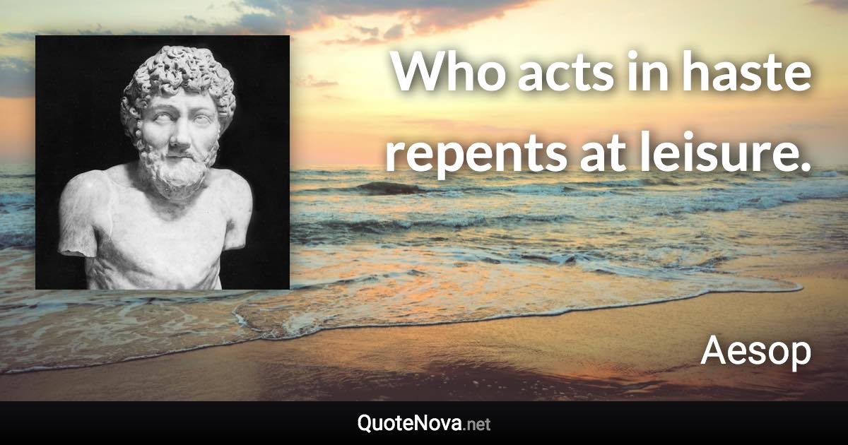 Who acts in haste repents at leisure. - Aesop quote