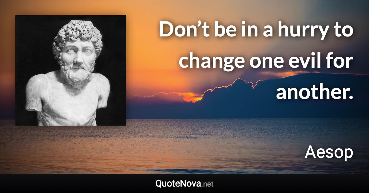 Don’t be in a hurry to change one evil for another. - Aesop quote