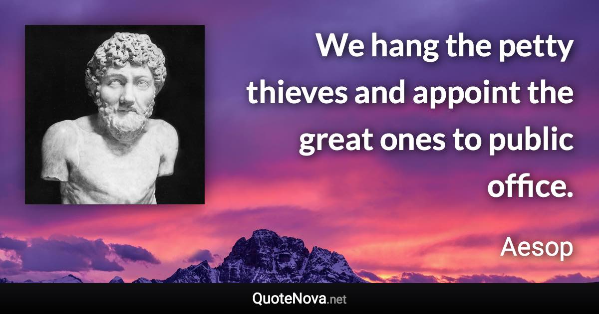 We hang the petty thieves and appoint the great ones to public office. - Aesop quote