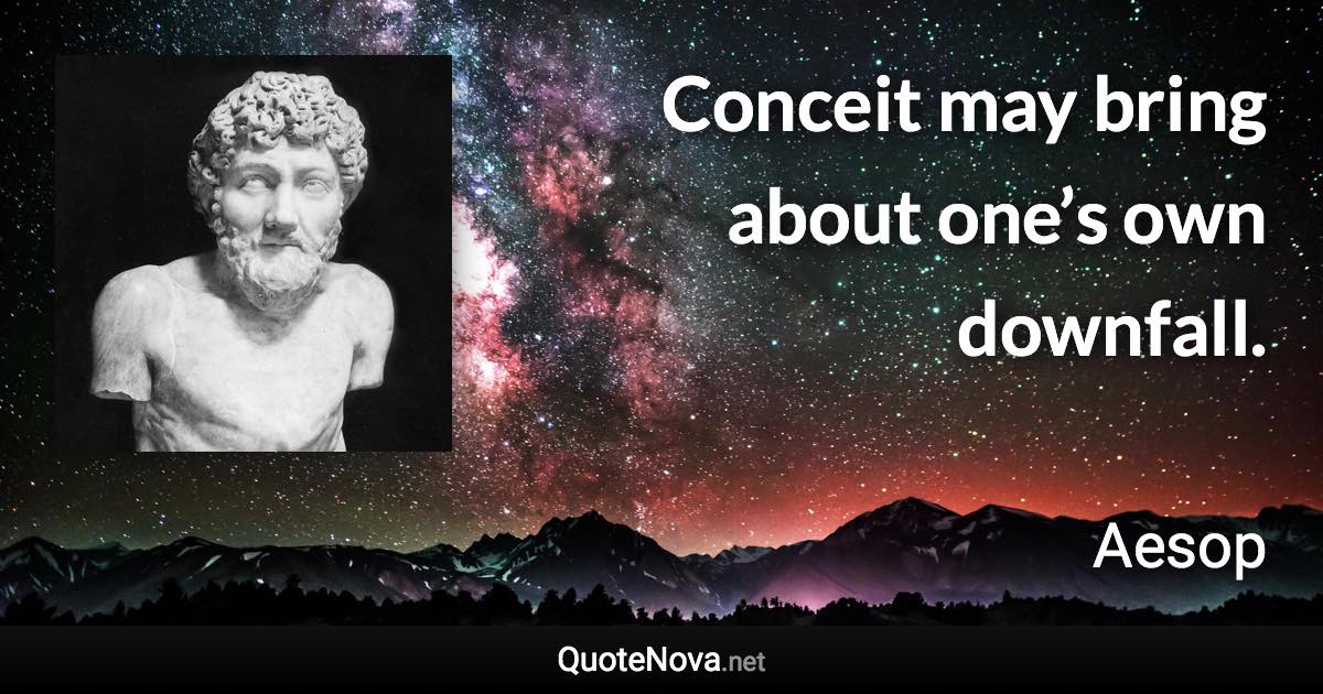 Conceit may bring about one’s own downfall. - Aesop quote