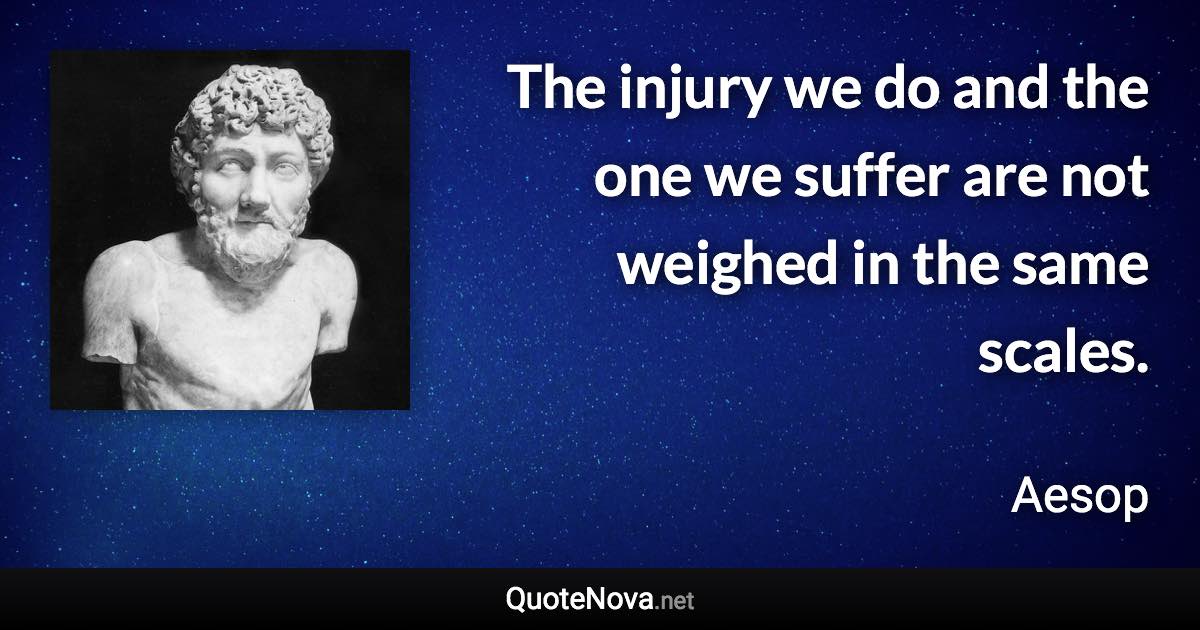 The injury we do and the one we suffer are not weighed in the same scales. - Aesop quote