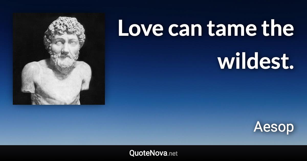 Love can tame the wildest. - Aesop quote