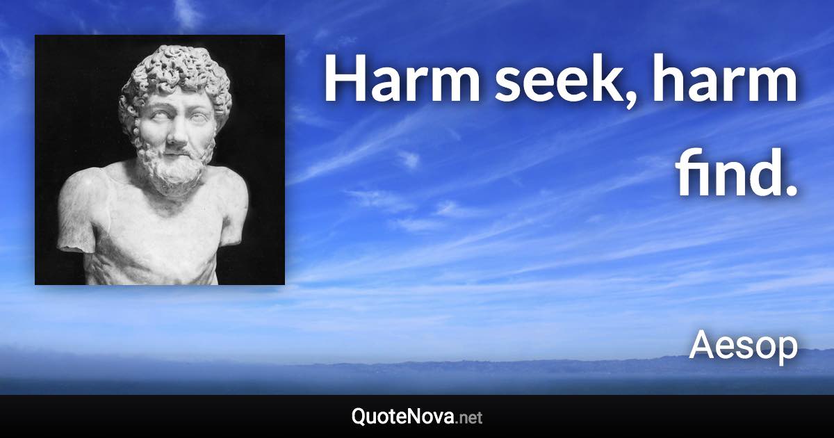 Harm seek, harm find. - Aesop quote