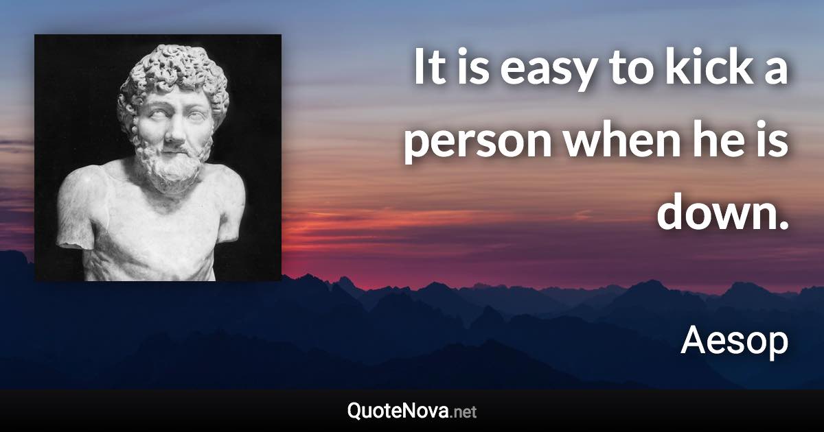 It is easy to kick a person when he is down. - Aesop quote