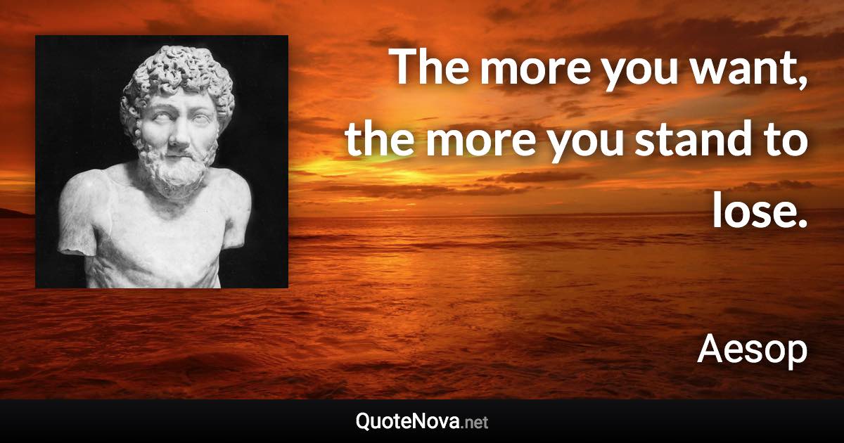 The more you want, the more you stand to lose. - Aesop quote