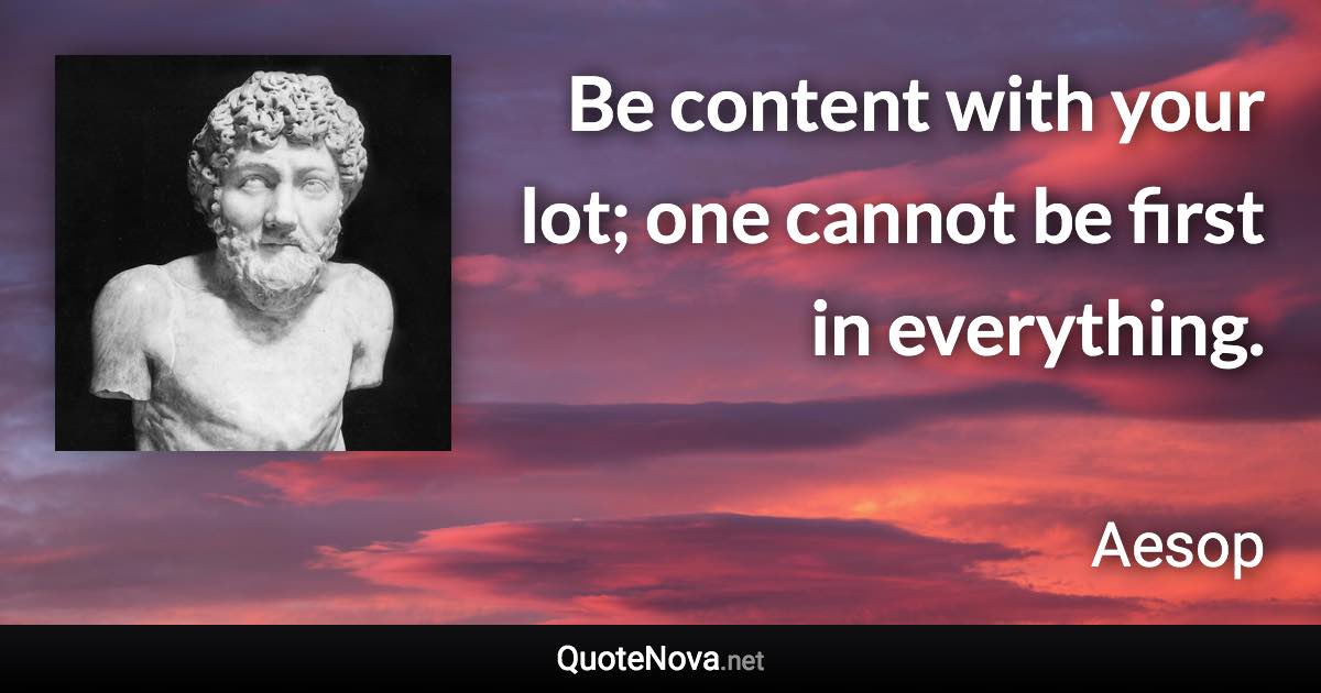 Be content with your lot; one cannot be first in everything. - Aesop quote