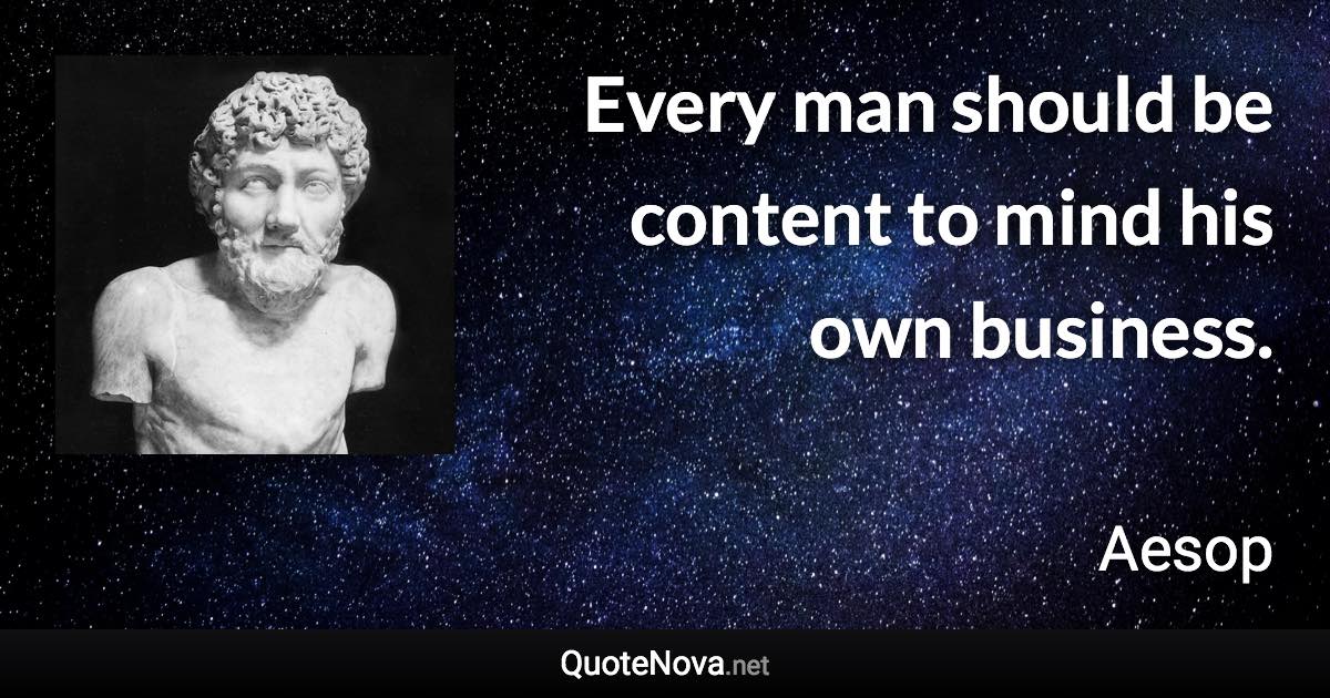 Every man should be content to mind his own business. - Aesop quote