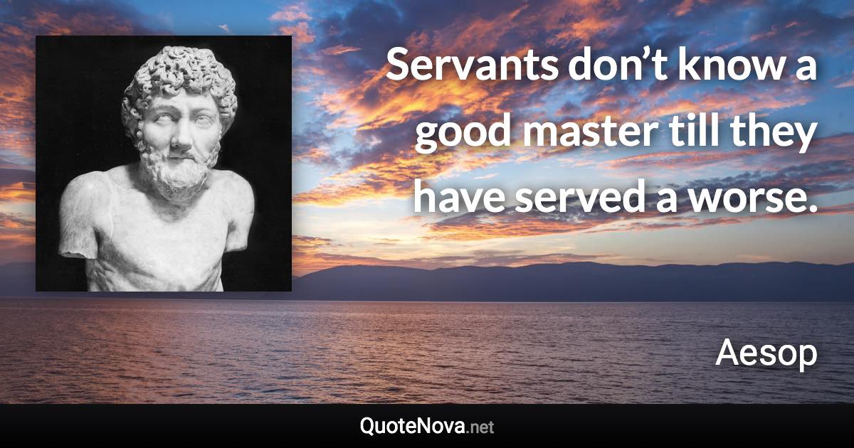 Servants don’t know a good master till they have served a worse. - Aesop quote