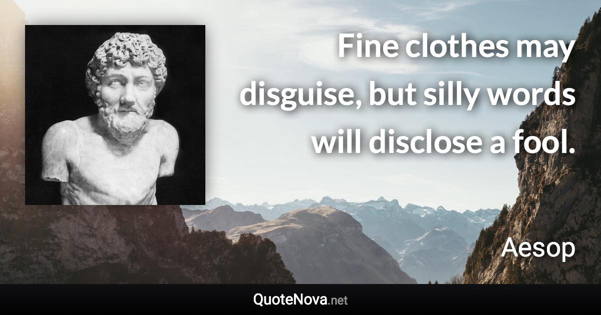 Fine clothes may disguise, but silly words will disclose a fool. - Aesop quote