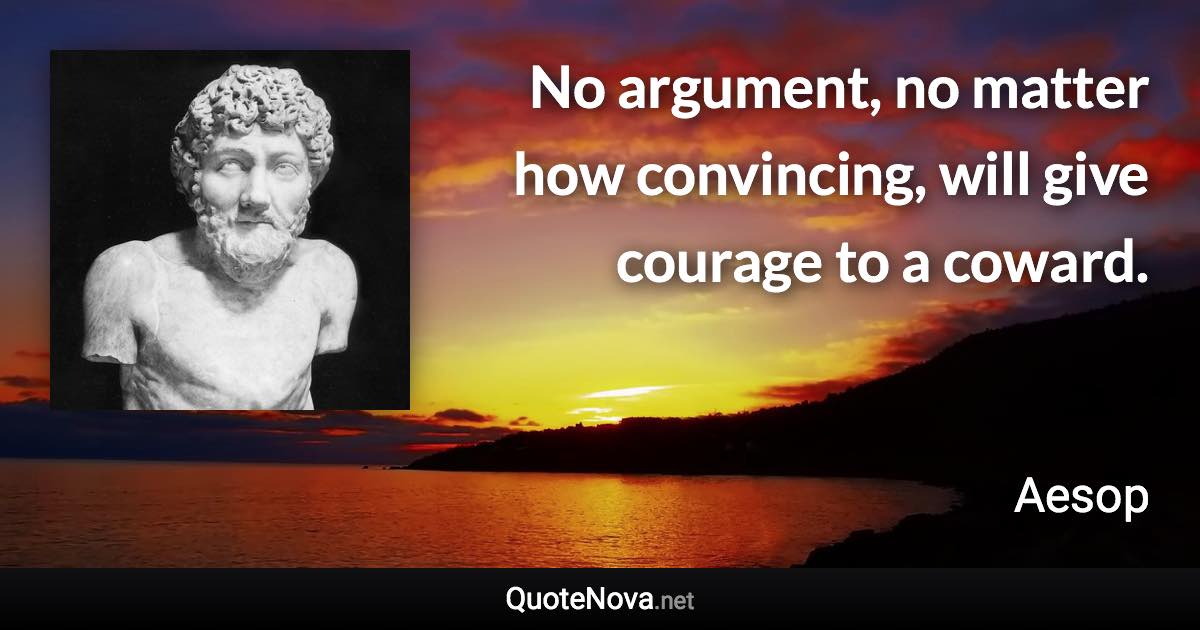 No argument, no matter how convincing, will give courage to a coward. - Aesop quote