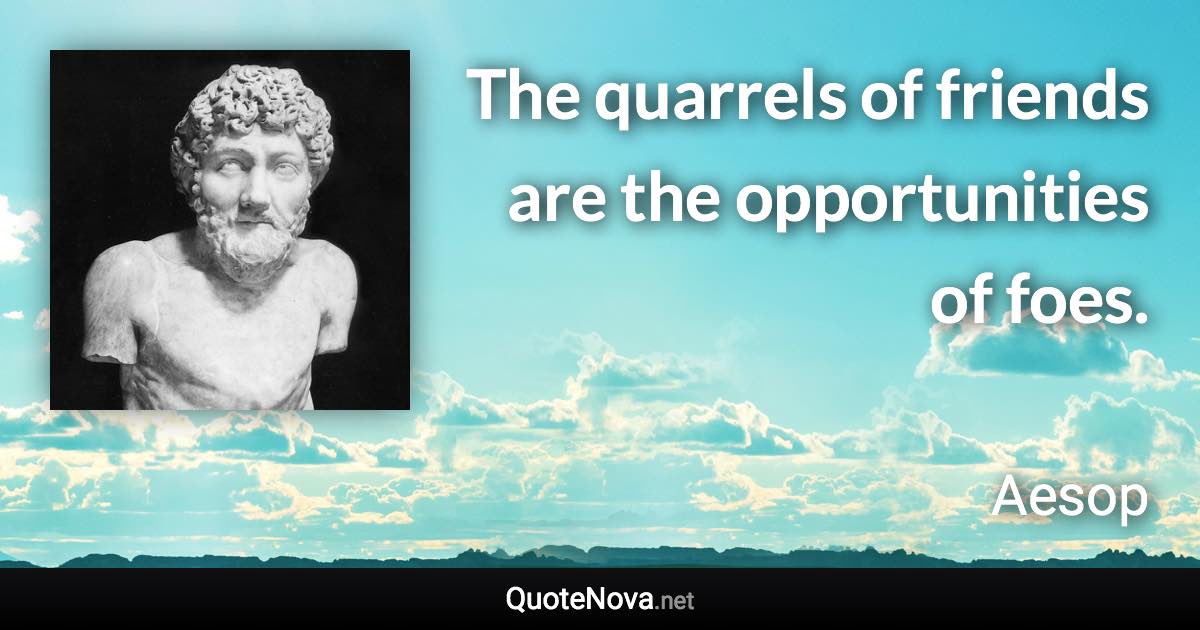 The quarrels of friends are the opportunities of foes. - Aesop quote