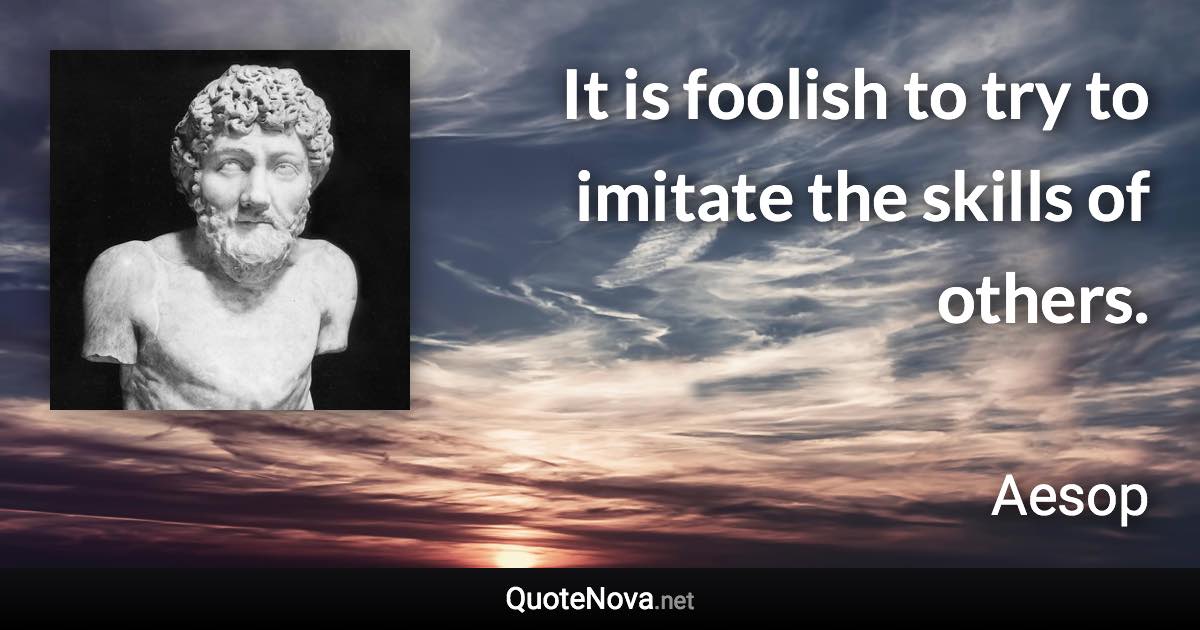 It is foolish to try to imitate the skills of others. - Aesop quote