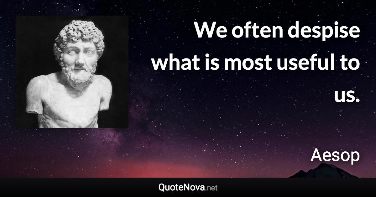 We often despise what is most useful to us. - Aesop quote