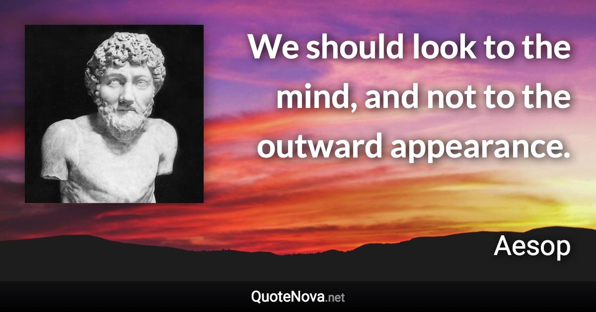 We should look to the mind, and not to the outward appearance. - Aesop quote