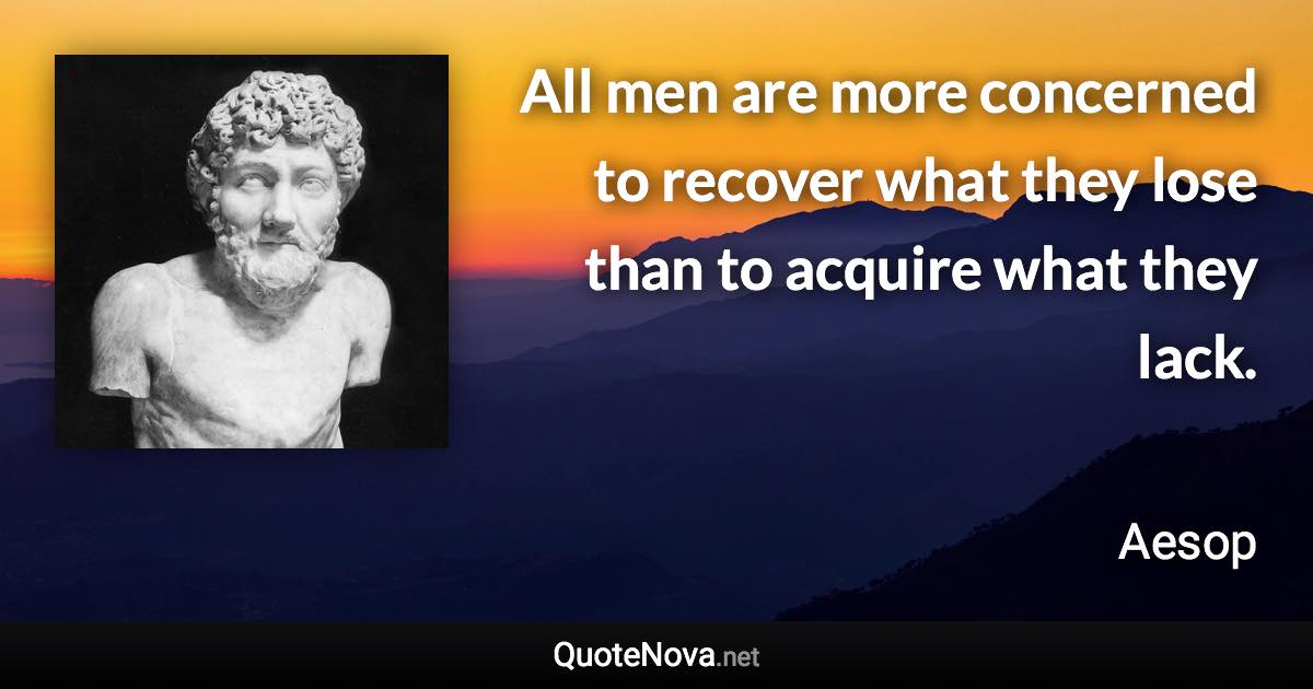 All men are more concerned to recover what they lose than to acquire what they lack. - Aesop quote