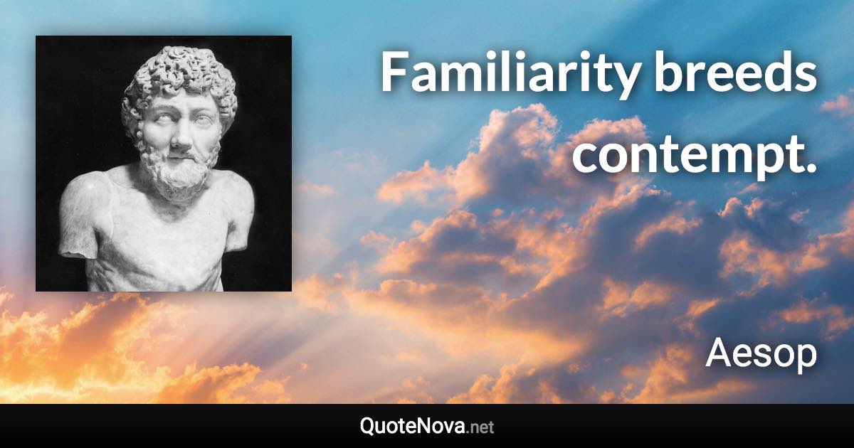 Familiarity breeds contempt. - Aesop quote