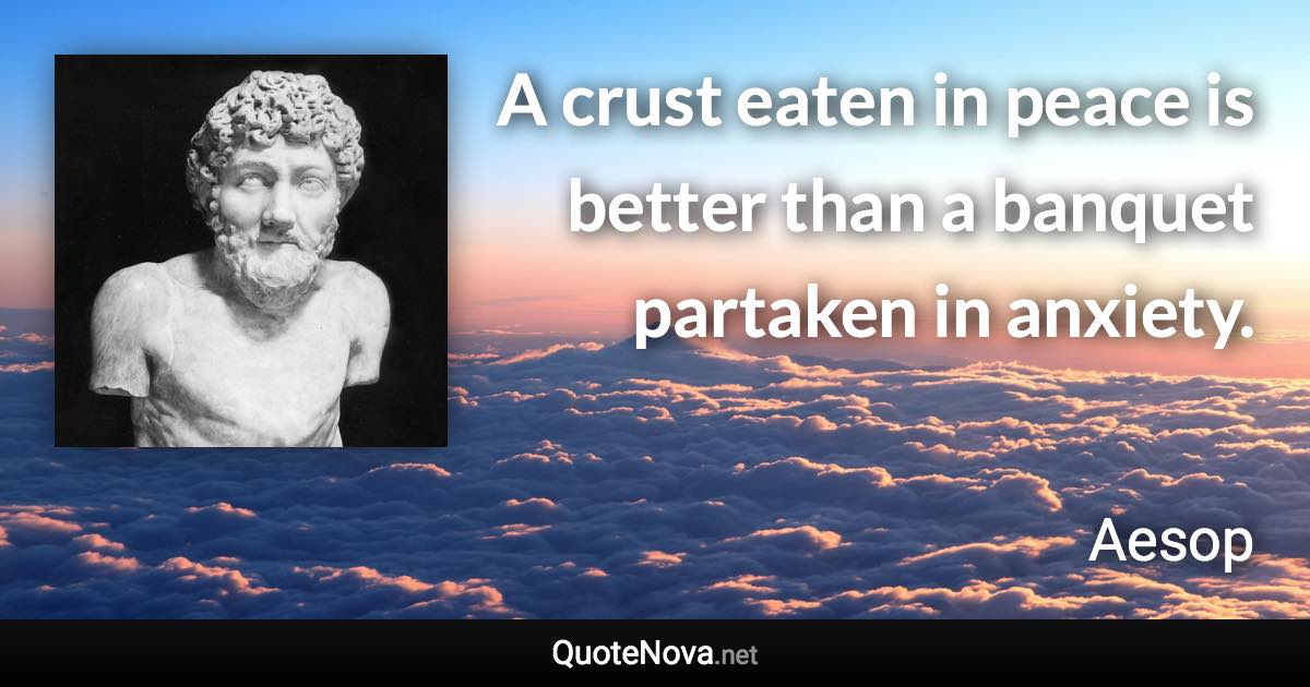 A crust eaten in peace is better than a banquet partaken in anxiety. - Aesop quote