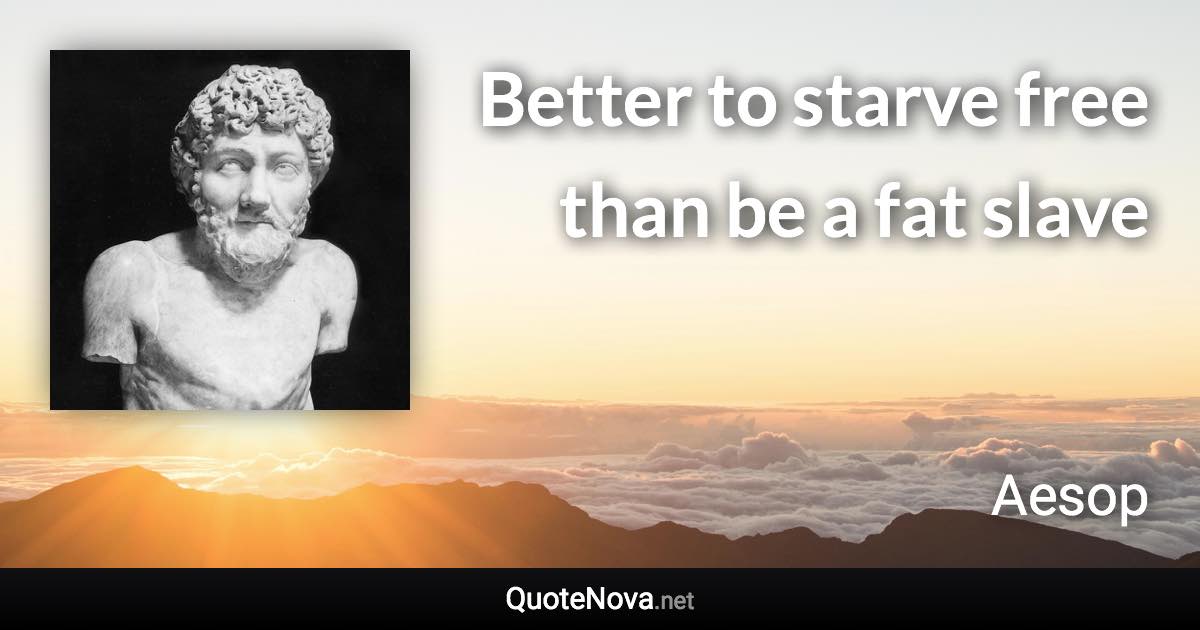 Better to starve free than be a fat slave - Aesop quote