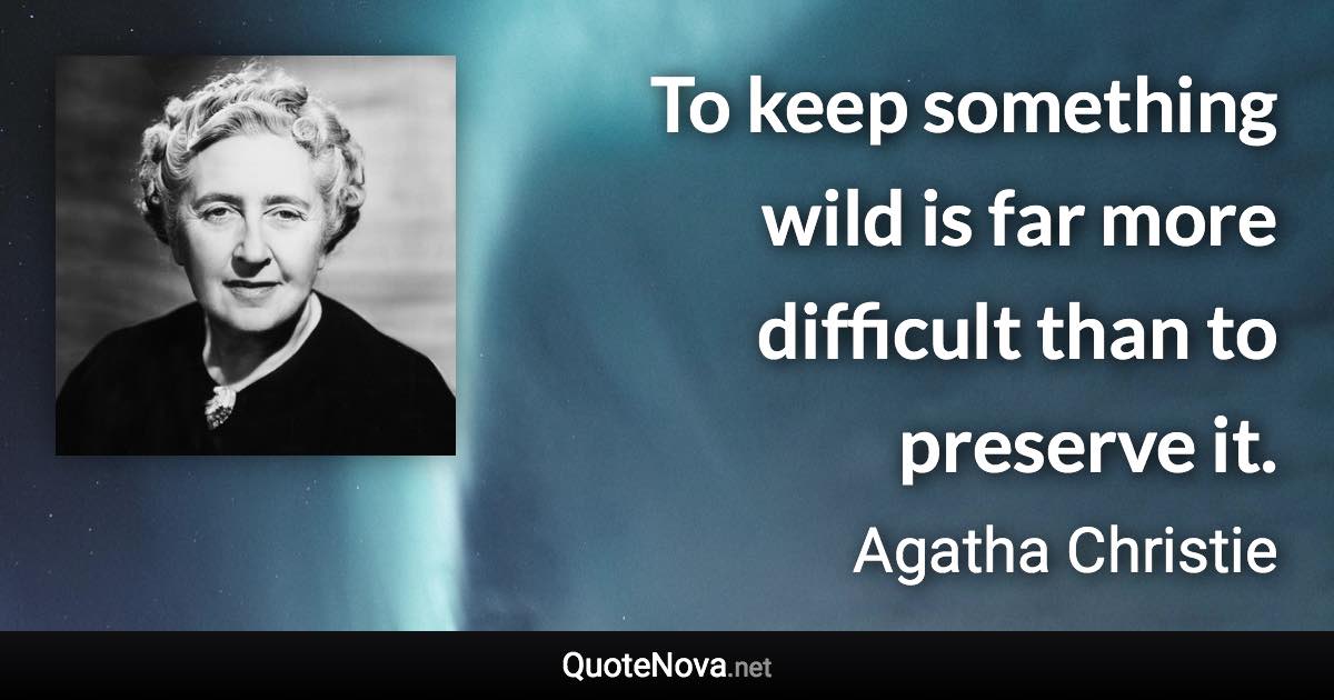 To keep something wild is far more difficult than to preserve it. - Agatha Christie quote