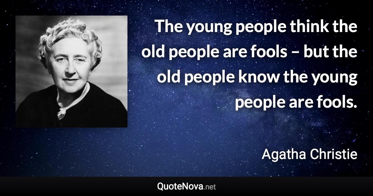 The young people think the old people are fools – but the old people know the young people are fools. - Agatha Christie quote