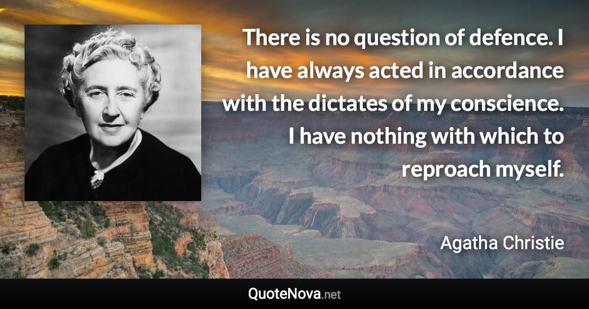 There is no question of defence. I have always acted in accordance with the dictates of my conscience. I have nothing with which to reproach myself. - Agatha Christie quote